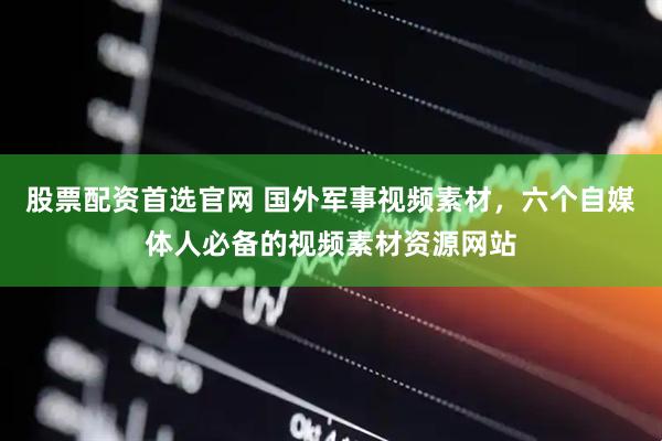 股票配资首选官网 国外军事视频素材，六个自媒体人必备的视频素材资源网站
