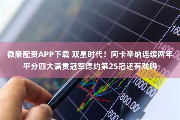 微豪配资APP下载 双星时代！阿卡辛纳连续两年平分四大满贯冠军德约第25冠还有戏吗