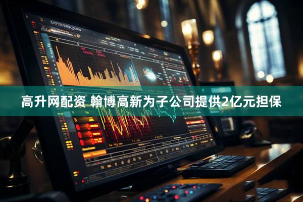 高升网配资 翰博高新为子公司提供2亿元担保