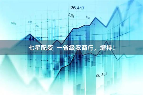 七星配资  一省级农商行，增持！