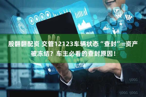 股翻翻配资 交管12123车辆状态“查封”=资产被冻结？车主必看的查封原因！