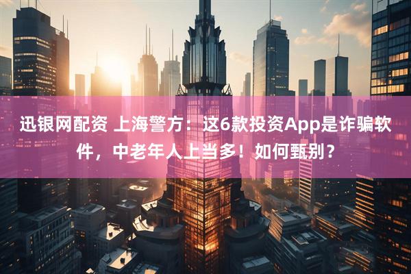 迅银网配资 上海警方：这6款投资App是诈骗软件，中老年人上当多！如何甄别？