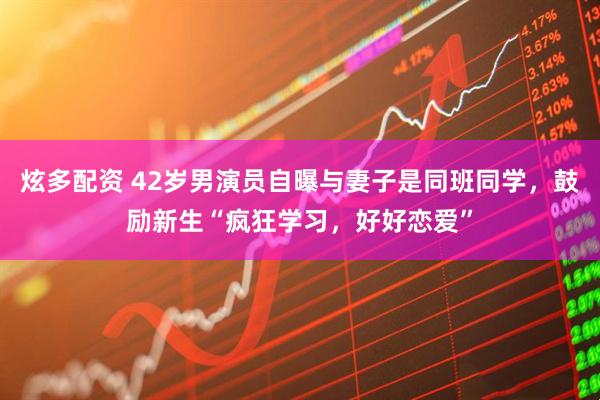 炫多配资 42岁男演员自曝与妻子是同班同学，鼓励新生“疯狂学习，好好恋爱”