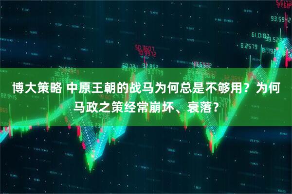 博大策略 中原王朝的战马为何总是不够用？为何马政之策经常崩坏、衰落？