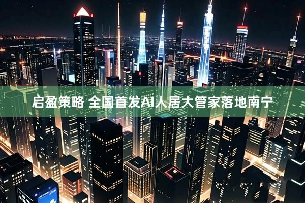 启盈策略 全国首发AI人居大管家落地南宁