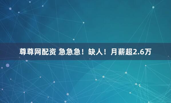 尊尊网配资 急急急！缺人！月薪超2.6万