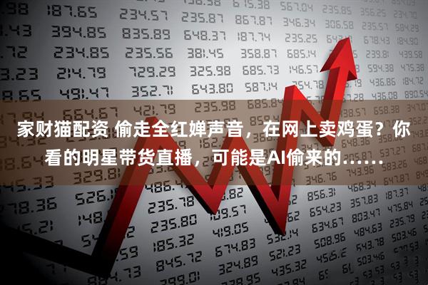 家财猫配资 偷走全红婵声音，在网上卖鸡蛋？你看的明星带货直播，可能是AI偷来的……