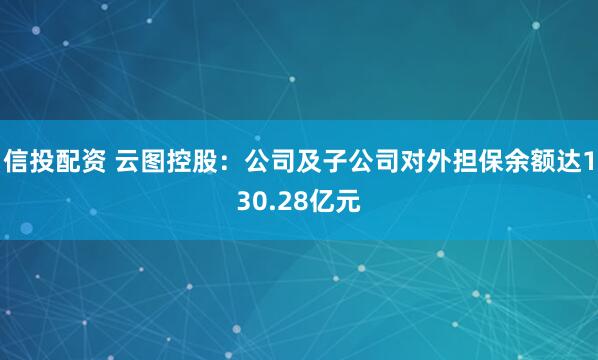 信投配资 云图控股：公司及子公司对外担保余额达130.28亿元