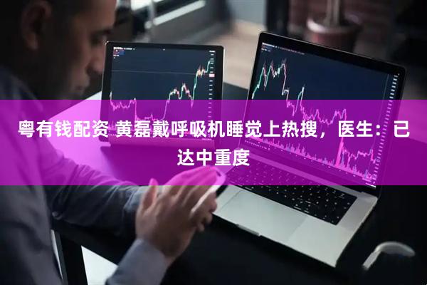 粤有钱配资 黄磊戴呼吸机睡觉上热搜，医生：已达中重度