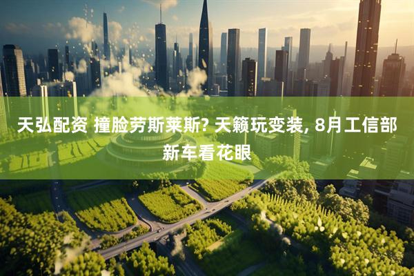 天弘配资 撞脸劳斯莱斯? 天籁玩变装, 8月工信部新车看花眼