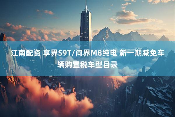 江南配资 享界S9T/问界M8纯电 新一期减免车辆购置税车型目录