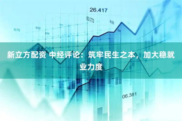 新立方配资 中经评论：筑牢民生之本，加大稳就业力度