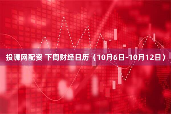 投哪网配资 下周财经日历（10月6日-10月12日）