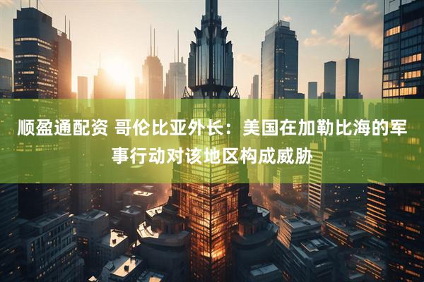 顺盈通配资 哥伦比亚外长：美国在加勒比海的军事行动对该地区构成威胁