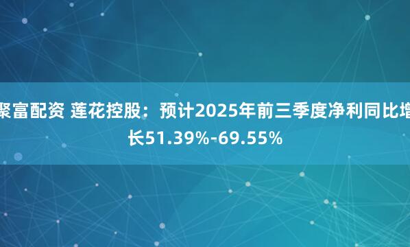 聚富配资 莲花控股：预计2025年前三季度净利同比增长51.39%-69.55%