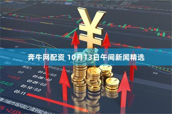 奔牛网配资 10月13日午间新闻精选