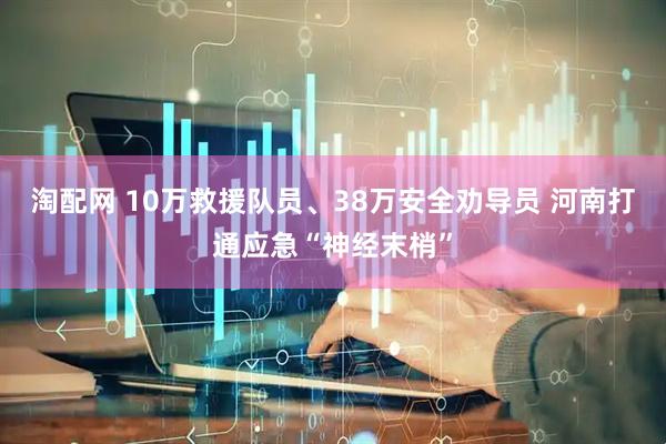 淘配网 10万救援队员、38万安全劝导员 河南打通应急“神经末梢”
