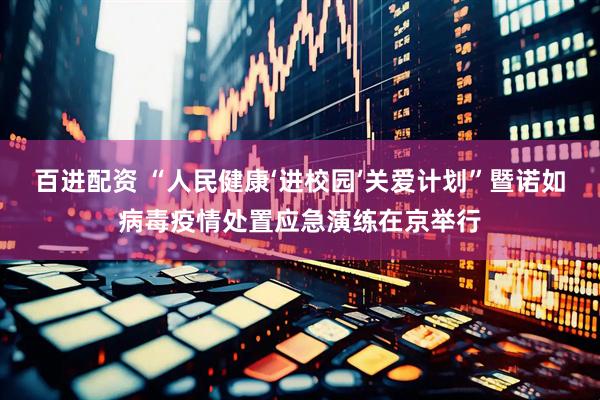 百进配资 “人民健康‘进校园’关爱计划”暨诺如病毒疫情处置应急演练在京举行