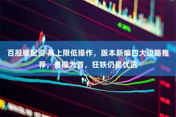 百股顺配资 高上限低操作，版本新编四大边路推荐，曹操为首，狂铁仍是优选