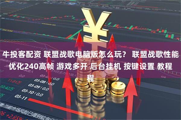 牛投客配资 联盟战歌电脑版怎么玩？ 联盟战歌性能优化240高帧 游戏多开 后台挂机 按键设置 教程