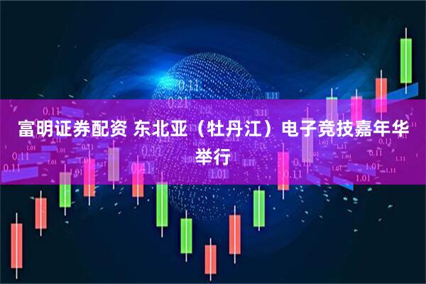 富明证券配资 东北亚（牡丹江）电子竞技嘉年华举行