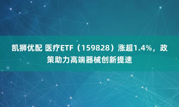 凯狮优配 医疗ETF（159828）涨超1.4%，政策助力高端器械创新提速