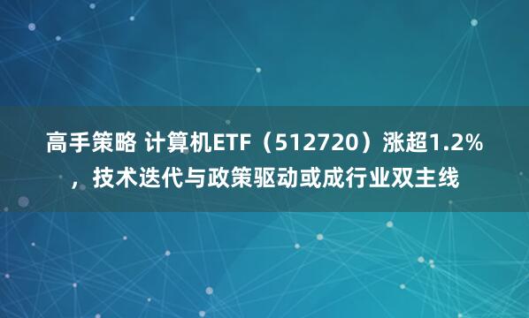 高手策略 计算机ETF（512720）涨超1.2%，技术迭代与政策驱动或成行业双主线
