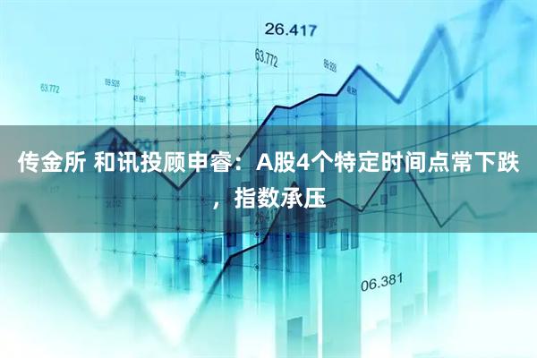 传金所 和讯投顾申睿：A股4个特定时间点常下跌，指数承压