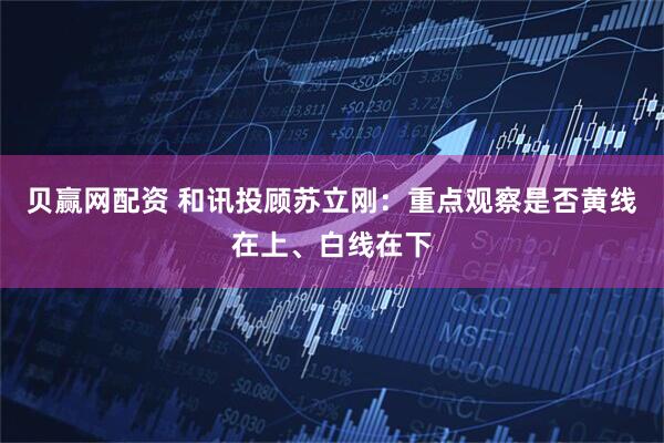 贝赢网配资 和讯投顾苏立刚：重点观察是否黄线在上、白线在下