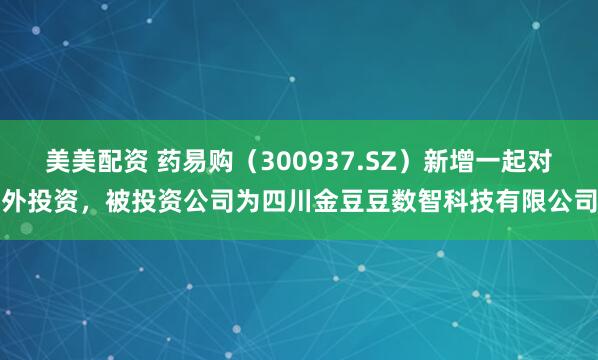 美美配资 药易购（300937.SZ）新增一起对外投资，被投资公司为四川金豆豆数智科技有限公司