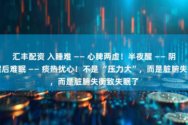 汇丰配资 入睡难 —— 心脾两虚！半夜醒 —— 阴虚火旺！醒后难眠 —— 痰热扰心！不是 “压力大”，而是脏腑失衡致失眠了