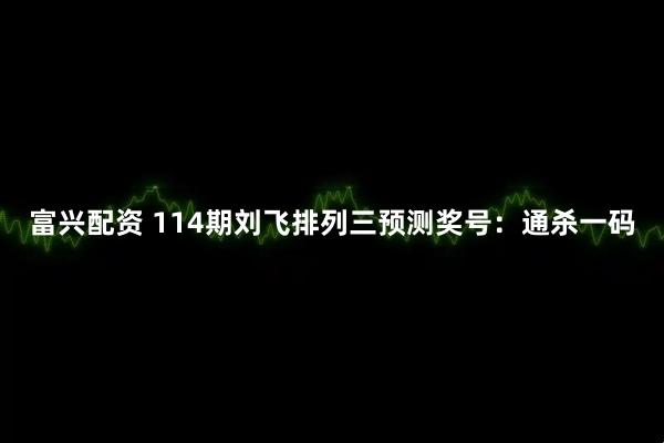 富兴配资 114期刘飞排列三预测奖号：通杀一码