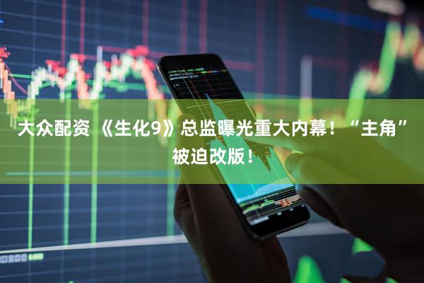 大众配资 《生化9》总监曝光重大内幕！“主角”被迫改版！