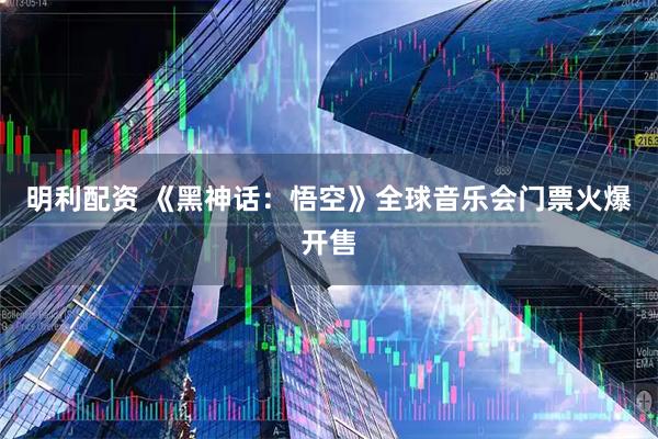 明利配资 《黑神话：悟空》全球音乐会门票火爆开售